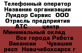 Телефонный оператор › Название организации ­ Луидор-Сервис, ООО › Отрасль предприятия ­ АТС, call-центр › Минимальный оклад ­ 20 000 - Все города Работа » Вакансии   . Чувашия респ.,Новочебоксарск г.